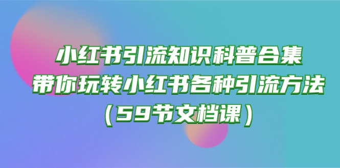 (10223期)小红书引流知识科普合集,带你玩转小红书各种引流方法(59节文档课)-小y轻创
