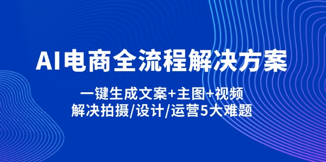 （14200期）AI电商全流程解决方案,一键生成文案+主图+视频,解决拍摄/设计/运营5大难题-小y轻创