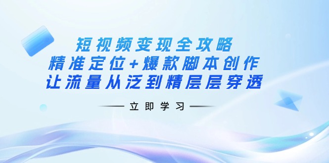 (14159期)短视频变现全攻略:精准定位+爆款脚本创作,让流量从泛到精层层穿透-小y轻创