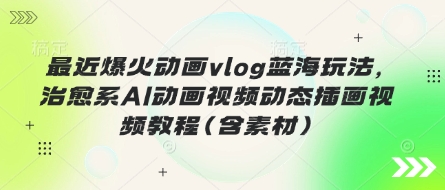 最近爆火动画vlog蓝海玩法,治愈系AI动画视频动态插画视频教程(含素材)-小y轻创