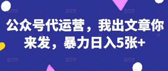 公众号代运营，我出文章你来发，暴力日入5张+【揭秘】-小y轻创