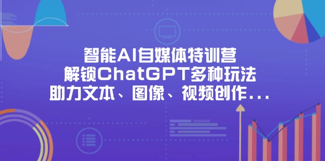 （14245期）智能AI自媒体特训营，解锁ChatGPT多种玩法，助力文本、图像、视频创作...-小y轻创