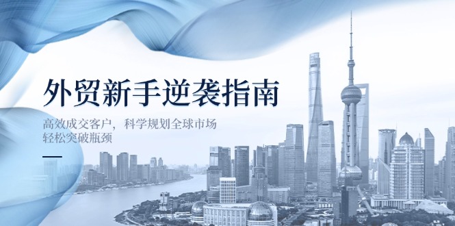 （14201期）外贸新手逆袭指南：高效成交客户，科学规划全球市场，轻松突破瓶颈-小y轻创